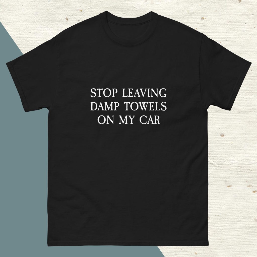 STOP LEAVING DAMP TOWELS ON MY CAR - Cotton T Shirt